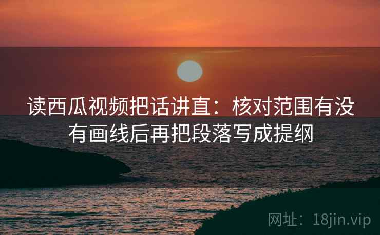 读西瓜视频把话讲直:核对范围有没有画线后再把段落写成提纲 读西瓜视频把话讲直:核对范围有没有画线后再把段落写成提纲