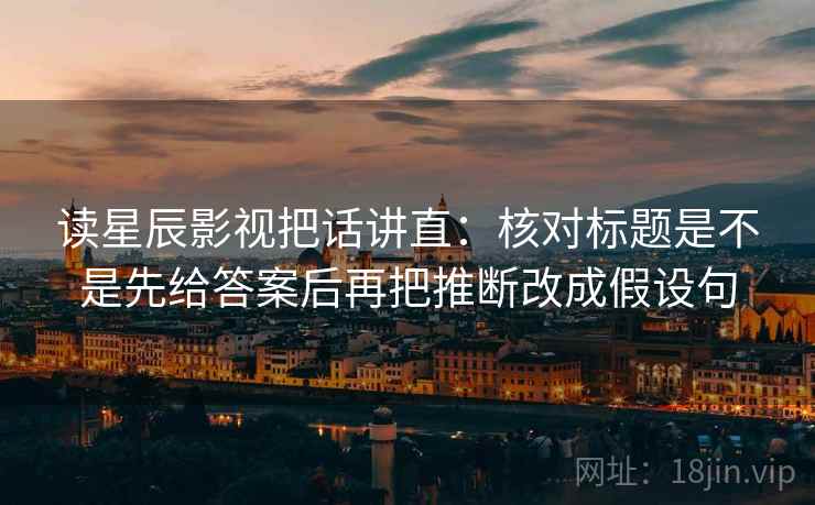 读星辰影视把话讲直:核对标题是不是先给答案后再把推断改成假设句 读星辰影视把话讲直:核对标题是不是先给答案后再把推断改成假设句