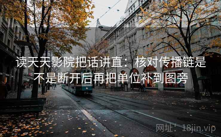 读天天影院把话讲直:核对传播链是不是断开后再把单位补到图旁 读天天影院把话讲直:核对传播链是不是断开后再把单位补到图旁