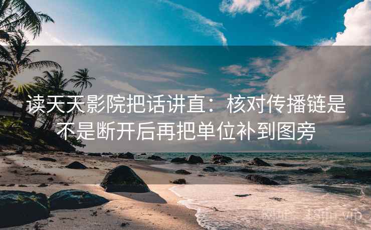 读天天影院把话讲直:核对传播链是不是断开后再把单位补到图旁 读天天影院把话讲直:核对传播链是不是断开后再把单位补到图旁