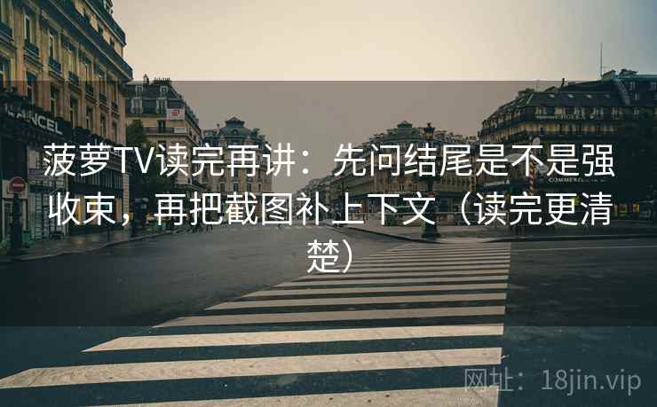 菠萝TV读完再讲：先问结尾是不是强收束，再把截图补上下文（读完更清楚）