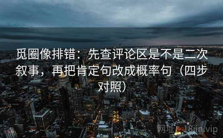 觅圈像排错:先查评论区是不是二次叙事,再把肯定句改成概率句(四步对照) 觅圈像排错:先查评论区是不是二次叙事,再把肯定句改成概率句(四步对照)