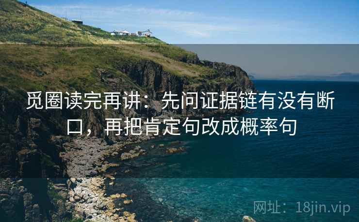 觅圈读完再讲:先问证据链有没有断口,再把肯定句改成概率句 觅圈读完再讲:先问证据链有没有断口,再把肯定句改成概率句