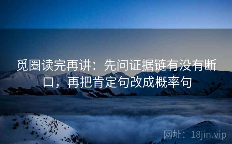 觅圈读完再讲:先问证据链有没有断口,再把肯定句改成概率句 觅圈读完再讲:先问证据链有没有断口,再把肯定句改成概率句