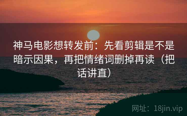 神马电影想转发前:先看剪辑是不是暗示因果,再把情绪词删掉再读(把话讲直) 神马电影想转发前:先看剪辑是不是暗示因果,再把情绪词删掉再读(把话讲直)