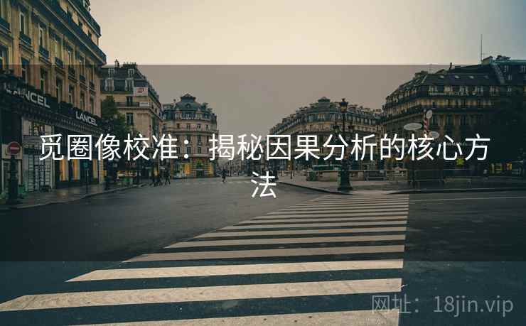 觅圈像校准：揭秘因果分析的核心方法
