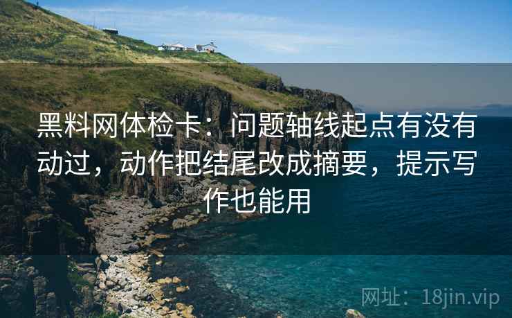 黑料网体检卡:问题轴线起点有没有动过,动作把结尾改成摘要,提示写作也能用 黑料网体检卡:问题轴线起点有没有动过,动作把结尾改成摘要,提示写作也能用