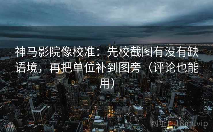 神马影院像校准:先校截图有没有缺语境,再把单位补到图旁(评论也能用) 神马影院像校准:先校截图有没有缺语境,再把单位补到图旁(评论也能用)