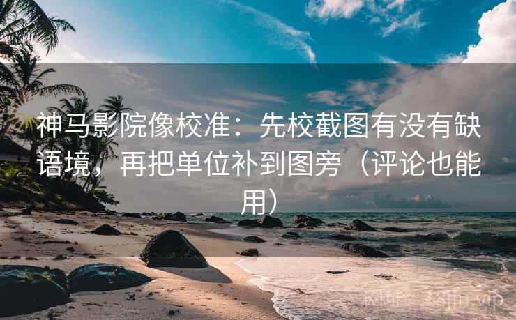 神马影院像校准:先校截图有没有缺语境,再把单位补到图旁(评论也能用) 神马影院像校准:先校截图有没有缺语境,再把单位补到图旁(评论也能用)