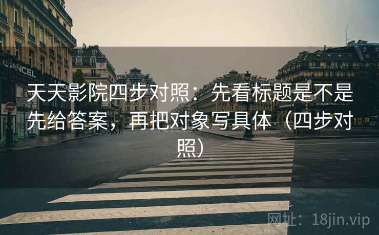 天天影院四步对照:先看标题是不是先给答案,再把对象写具体(四步对照) 天天影院四步对照:先看标题是不是先给答案,再把对象写具体(四步对照)
