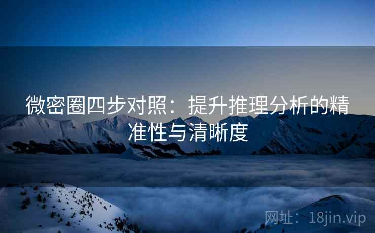 微密圈四步对照:提升推理分析的精准性与清晰度 微密圈四步对照:提升推理分析的精准性与清晰度