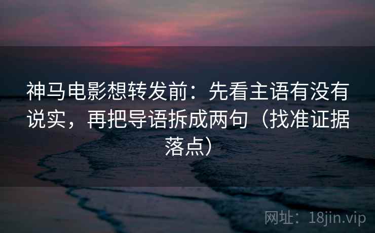 神马电影想转发前:先看主语有没有说实,再把导语拆成两句(找准证据落点) 神马电影想转发前:先看主语有没有说实,再把导语拆成两句(找准证据落点)