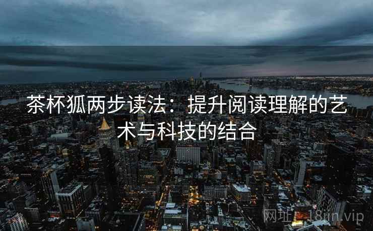 茶杯狐两步读法:提升阅读理解的艺术与科技的结合 茶杯狐两步读法:提升阅读理解的艺术与科技的结合