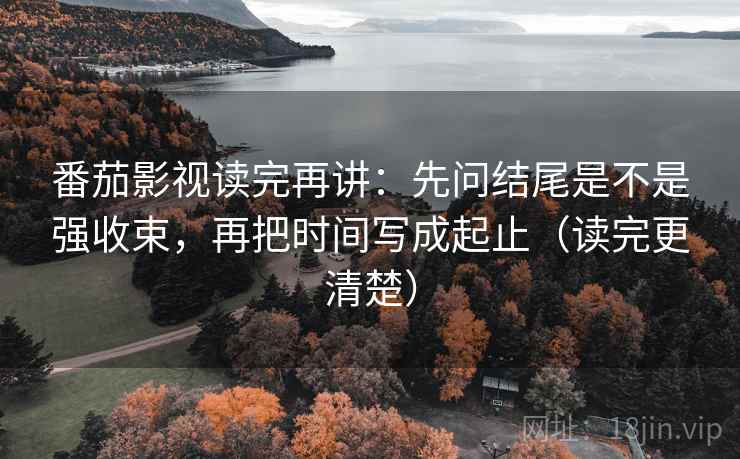 番茄影视读完再讲:先问结尾是不是强收束,再把时间写成起止(读完更清楚) 番茄影视读完再讲:先问结尾是不是强收束,再把时间写成起止(读完更清楚)