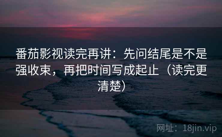 番茄影视读完再讲:先问结尾是不是强收束,再把时间写成起止(读完更清楚) 番茄影视读完再讲:先问结尾是不是强收束,再把时间写成起止(读完更清楚)