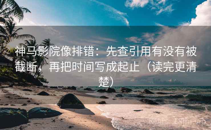 神马影院像排错:先查引用有没有被截断,再把时间写成起止(读完更清楚) 神马影院像排错:先查引用有没有被截断,再把时间写成起止(读完更清楚)
