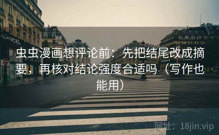 虫虫漫画想评论前:先把结尾改成摘要,再核对结论强度合适吗(写作也能用) 虫虫漫画想评论前:先把结尾改成摘要,再核对结论强度合适吗(写作也能用)