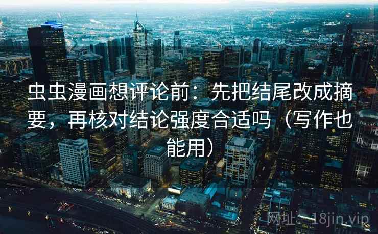 虫虫漫画想评论前:先把结尾改成摘要,再核对结论强度合适吗(写作也能用) 虫虫漫画想评论前:先把结尾改成摘要,再核对结论强度合适吗(写作也能用)