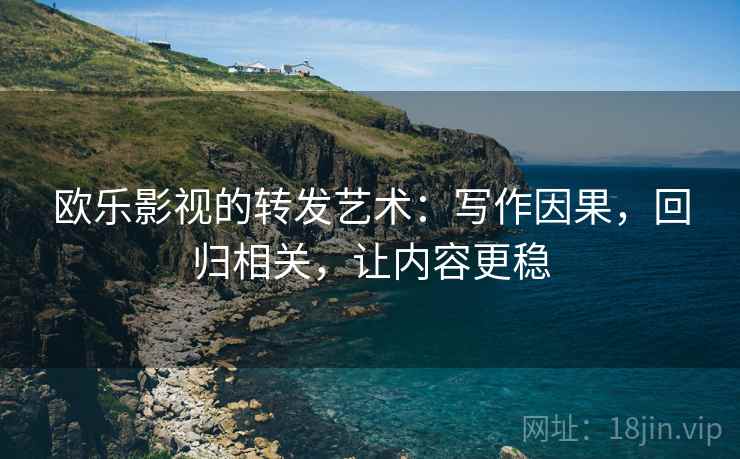 欧乐影视的转发艺术:写作因果,回归相关,让内容更稳 欧乐影视的转发艺术:写作因果,回归相关,让内容更稳