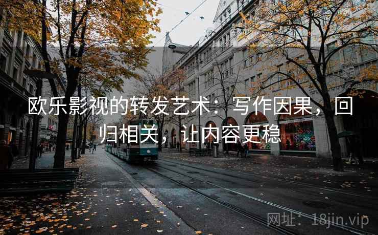 欧乐影视的转发艺术:写作因果,回归相关,让内容更稳 欧乐影视的转发艺术:写作因果,回归相关,让内容更稳