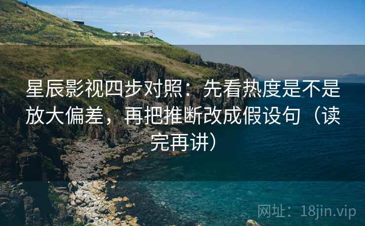 星辰影视四步对照:先看热度是不是放大偏差,再把推断改成假设句(读完再讲) 星辰影视四步对照:先看热度是不是放大偏差,再把推断改成假设句(读完再讲)
