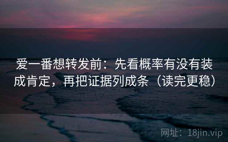 爱一番想转发前:先看概率有没有装成肯定,再把证据列成条(读完更稳) 爱一番想转发前:先看概率有没有装成肯定,再把证据列成条(读完更稳)