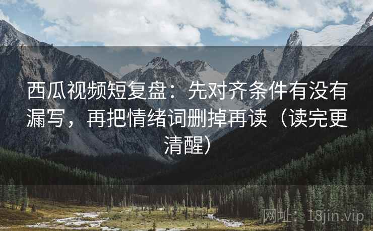 西瓜视频短复盘:先对齐条件有没有漏写,再把情绪词删掉再读(读完更清醒) 西瓜视频短复盘:先对齐条件有没有漏写,再把情绪词删掉再读(读完更清醒)