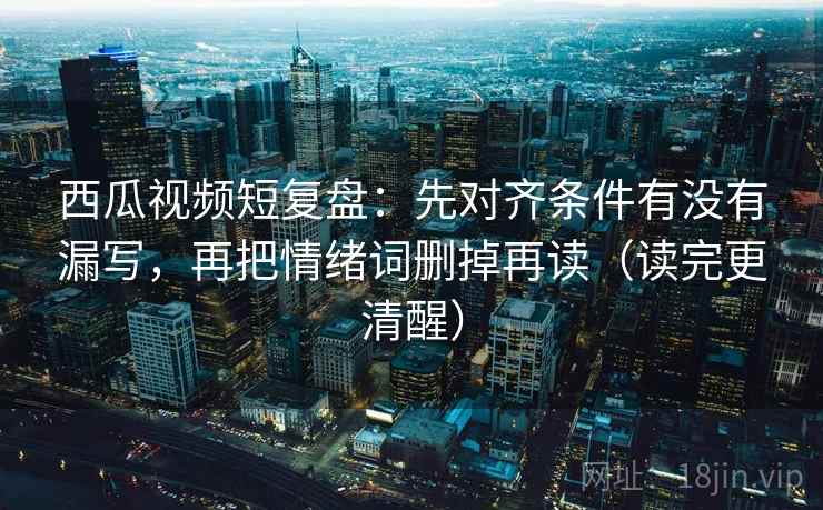 西瓜视频短复盘:先对齐条件有没有漏写,再把情绪词删掉再读(读完更清醒) 西瓜视频短复盘:先对齐条件有没有漏写,再把情绪词删掉再读(读完更清醒)