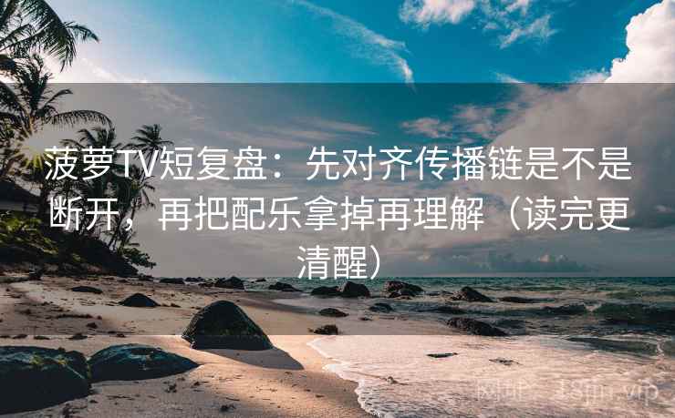 菠萝TV短复盘：先对齐传播链是不是断开，再把配乐拿掉再理解（读完更清醒）