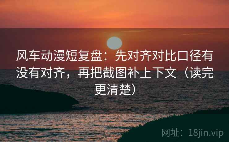 风车动漫短复盘:先对齐对比口径有没有对齐,再把截图补上下文(读完更清楚) 风车动漫短复盘:先对齐对比口径有没有对齐,再把截图补上下文(读完更清楚)
