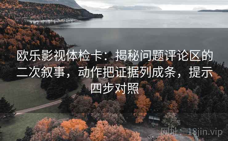 欧乐影视体检卡:揭秘问题评论区的二次叙事,动作把证据列成条,提示四步对照 欧乐影视体检卡:揭秘问题评论区的二次叙事,动作把证据列成条,提示四步对照