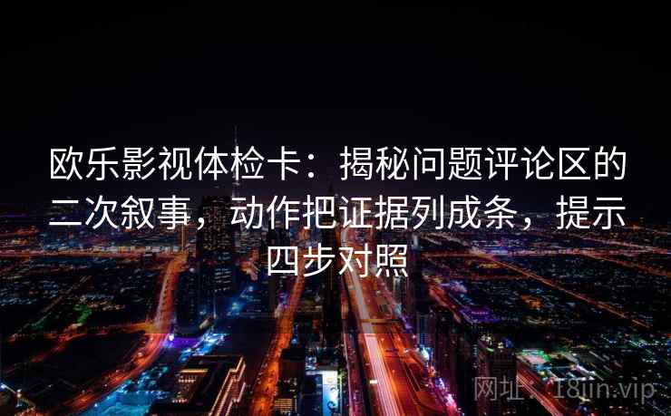 欧乐影视体检卡:揭秘问题评论区的二次叙事,动作把证据列成条,提示四步对照 欧乐影视体检卡:揭秘问题评论区的二次叙事,动作把证据列成条,提示四步对照