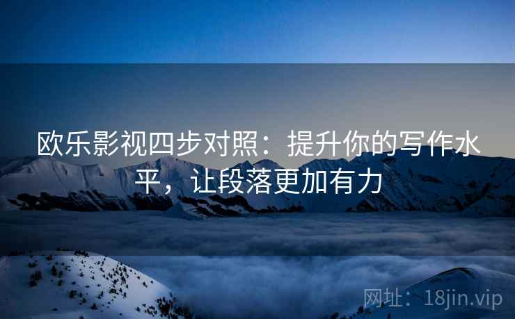 欧乐影视四步对照:提升你的写作水平,让段落更加有力 欧乐影视四步对照:提升你的写作水平,让段落更加有力