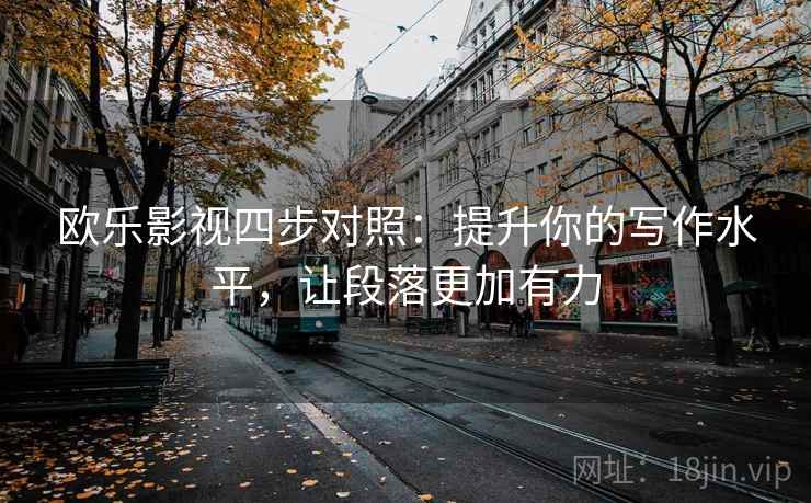 欧乐影视四步对照:提升你的写作水平,让段落更加有力 欧乐影视四步对照:提升你的写作水平,让段落更加有力