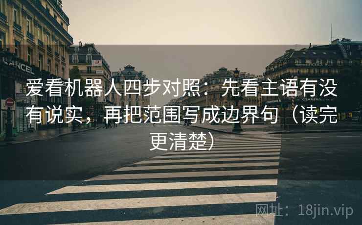 爱看机器人四步对照:先看主语有没有说实,再把范围写成边界句(读完更清楚) 爱看机器人四步对照:先看主语有没有说实,再把范围写成边界句(读完更清楚)
