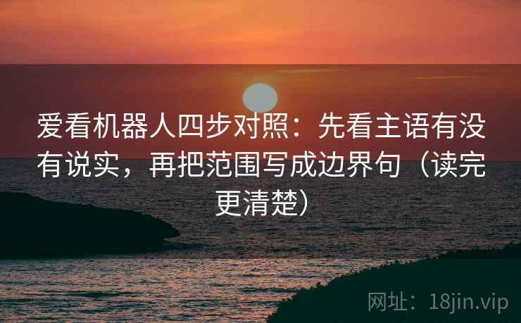爱看机器人四步对照:先看主语有没有说实,再把范围写成边界句(读完更清楚) 爱看机器人四步对照:先看主语有没有说实,再把范围写成边界句(读完更清楚)