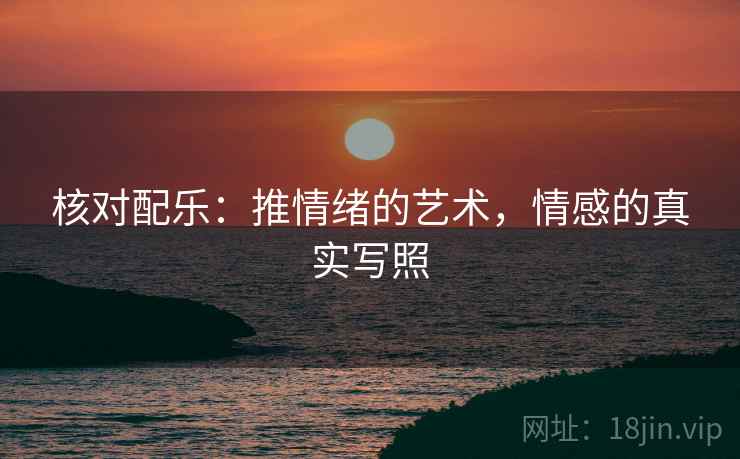 核对配乐:推情绪的艺术,情感的真实写照 核对配乐:推情绪的艺术,情感的真实写照