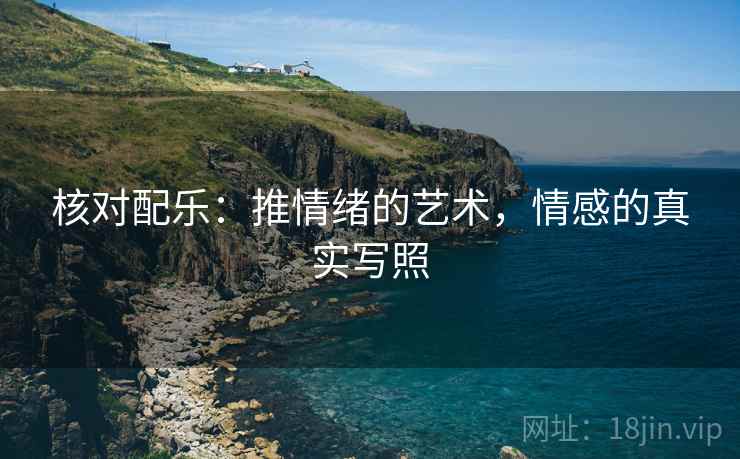 核对配乐:推情绪的艺术,情感的真实写照 核对配乐:推情绪的艺术,情感的真实写照
