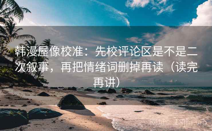 韩漫屋像校准：先校评论区是不是二次叙事，再把情绪词删掉再读（读完再讲）
