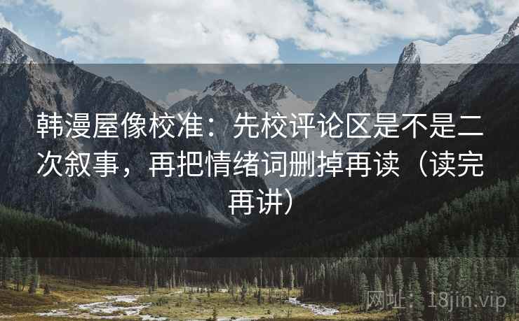 韩漫屋像校准：先校评论区是不是二次叙事，再把情绪词删掉再读（读完再讲）