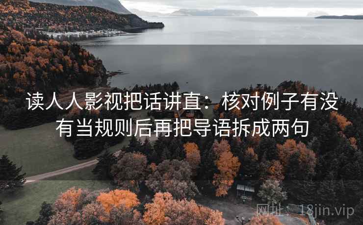 读人人影视把话讲直:核对例子有没有当规则后再把导语拆成两句 读人人影视把话讲直:核对例子有没有当规则后再把导语拆成两句
