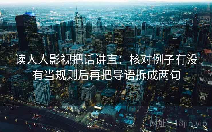 读人人影视把话讲直:核对例子有没有当规则后再把导语拆成两句 读人人影视把话讲直:核对例子有没有当规则后再把导语拆成两句