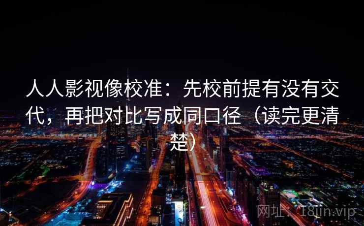 人人影视像校准:先校前提有没有交代,再把对比写成同口径(读完更清楚) 人人影视像校准:先校前提有没有交代,再把对比写成同口径(读完更清楚)