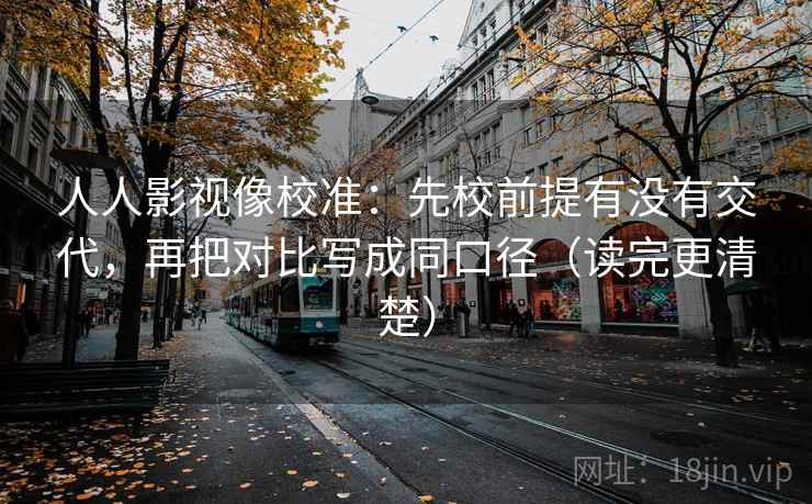 人人影视像校准:先校前提有没有交代,再把对比写成同口径(读完更清楚) 人人影视像校准:先校前提有没有交代,再把对比写成同口径(读完更清楚)