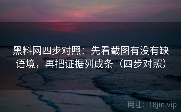 黑料网四步对照:先看截图有没有缺语境,再把证据列成条(四步对照) 黑料网四步对照:先看截图有没有缺语境,再把证据列成条(四步对照)