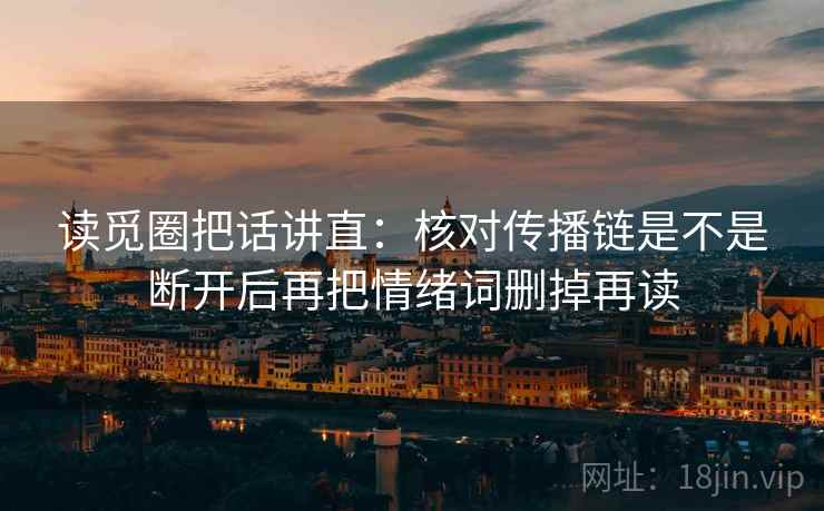 读觅圈把话讲直:核对传播链是不是断开后再把情绪词删掉再读 读觅圈把话讲直:核对传播链是不是断开后再把情绪词删掉再读