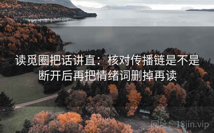 读觅圈把话讲直:核对传播链是不是断开后再把情绪词删掉再读 读觅圈把话讲直:核对传播链是不是断开后再把情绪词删掉再读