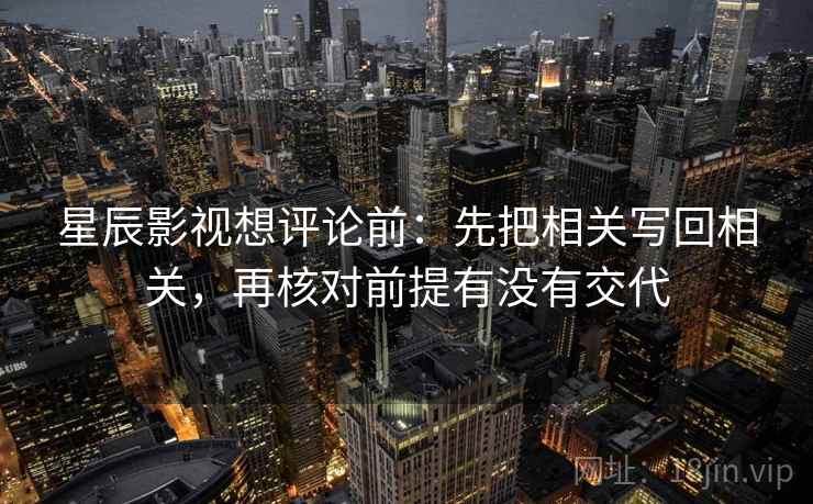 星辰影视想评论前:先把相关写回相关,再核对前提有没有交代 星辰影视想评论前:先把相关写回相关,再核对前提有没有交代