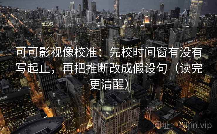 可可影视像校准:先校时间窗有没有写起止,再把推断改成假设句(读完更清醒) 可可影视像校准:先校时间窗有没有写起止,再把推断改成假设句(读完更清醒)