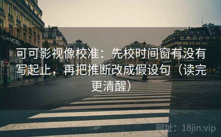 可可影视像校准:先校时间窗有没有写起止,再把推断改成假设句(读完更清醒) 可可影视像校准:先校时间窗有没有写起止,再把推断改成假设句(读完更清醒)